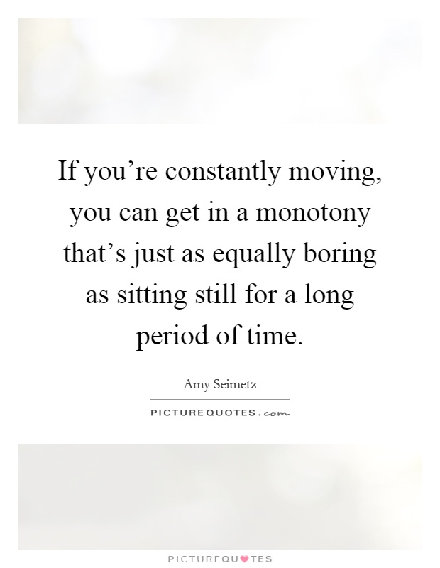 If you're constantly moving, you can get in a monotony that's just as equally boring as sitting still for a long period of time Picture Quote #1