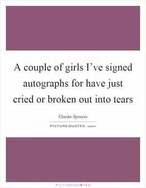 A couple of girls I’ve signed autographs for have just cried or broken out into tears Picture Quote #1