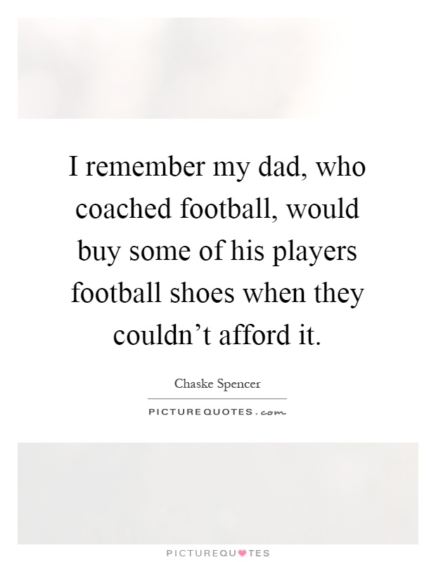 I remember my dad, who coached football, would buy some of his players football shoes when they couldn't afford it Picture Quote #1