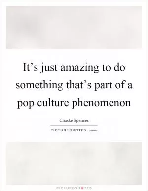 It’s just amazing to do something that’s part of a pop culture phenomenon Picture Quote #1