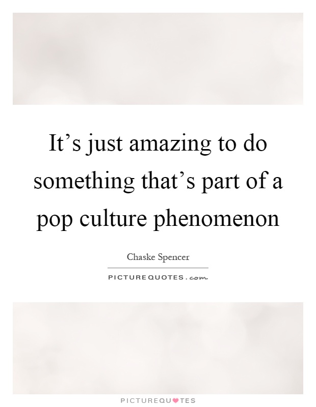 It's just amazing to do something that's part of a pop culture phenomenon Picture Quote #1