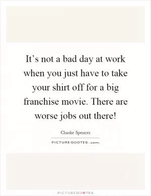 It’s not a bad day at work when you just have to take your shirt off for a big franchise movie. There are worse jobs out there! Picture Quote #1