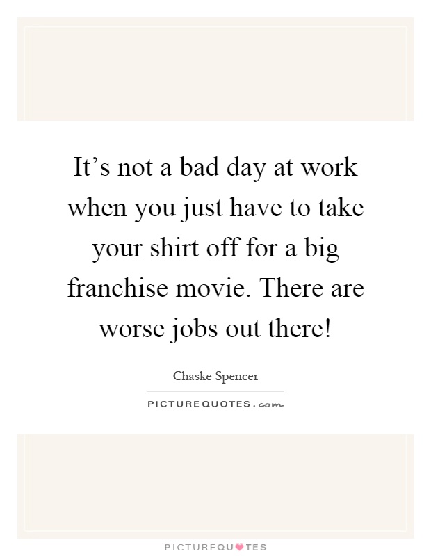 It's not a bad day at work when you just have to take your shirt off for a big franchise movie. There are worse jobs out there! Picture Quote #1