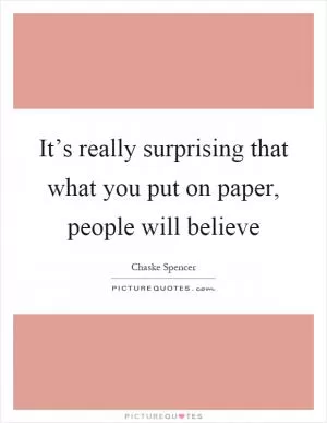 It’s really surprising that what you put on paper, people will believe Picture Quote #1
