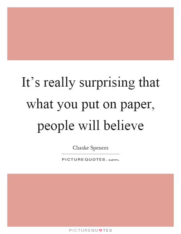 It's really surprising that what you put on paper, people will believe Picture Quote #1