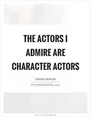 The actors I admire are character actors Picture Quote #1