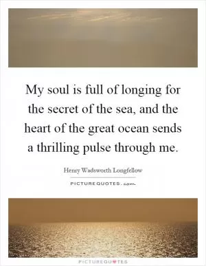 My soul is full of longing for the secret of the sea, and the heart of the great ocean sends a thrilling pulse through me Picture Quote #1