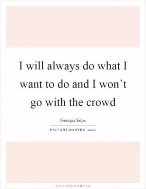 I will always do what I want to do and I won’t go with the crowd Picture Quote #1
