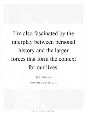 I’m also fascinated by the interplay between personal history and the larger forces that form the context for our lives Picture Quote #1