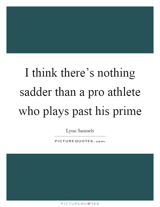 I think there's nothing sadder than a pro athlete who plays past his prime Picture Quote #1