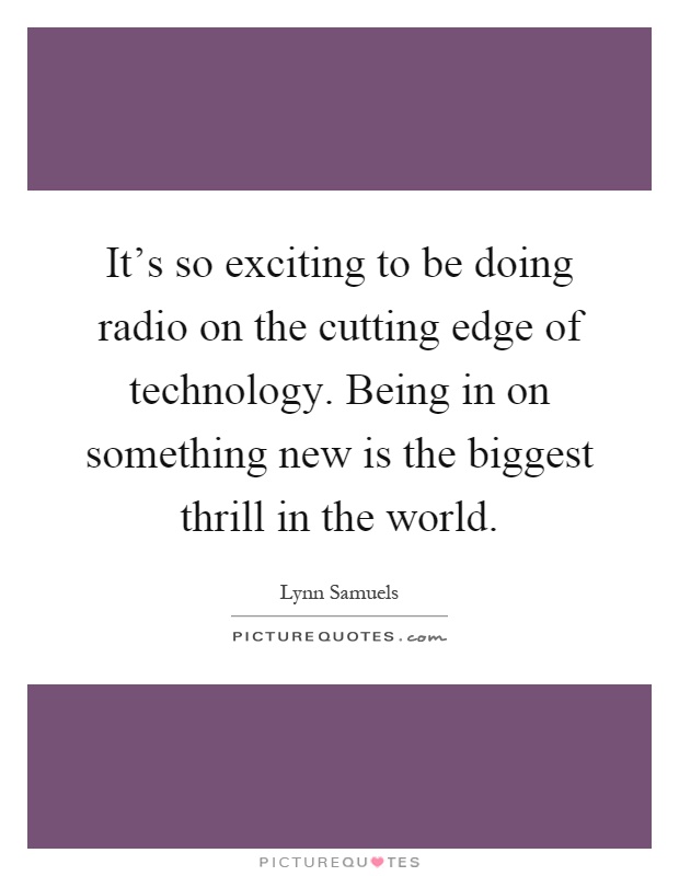 It's so exciting to be doing radio on the cutting edge of technology. Being in on something new is the biggest thrill in the world Picture Quote #1