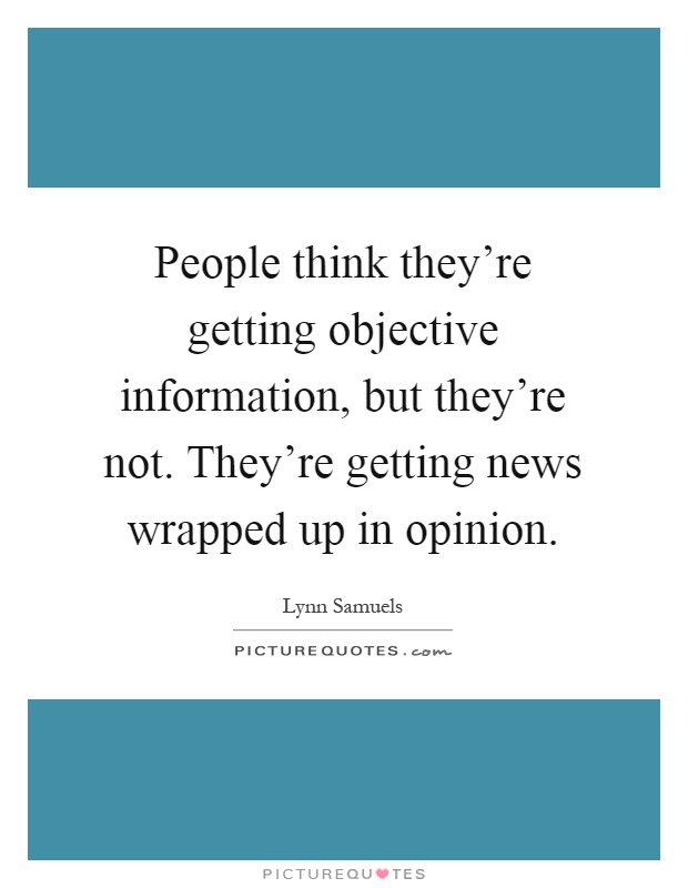 People think they're getting objective information, but they're not. They're getting news wrapped up in opinion Picture Quote #1