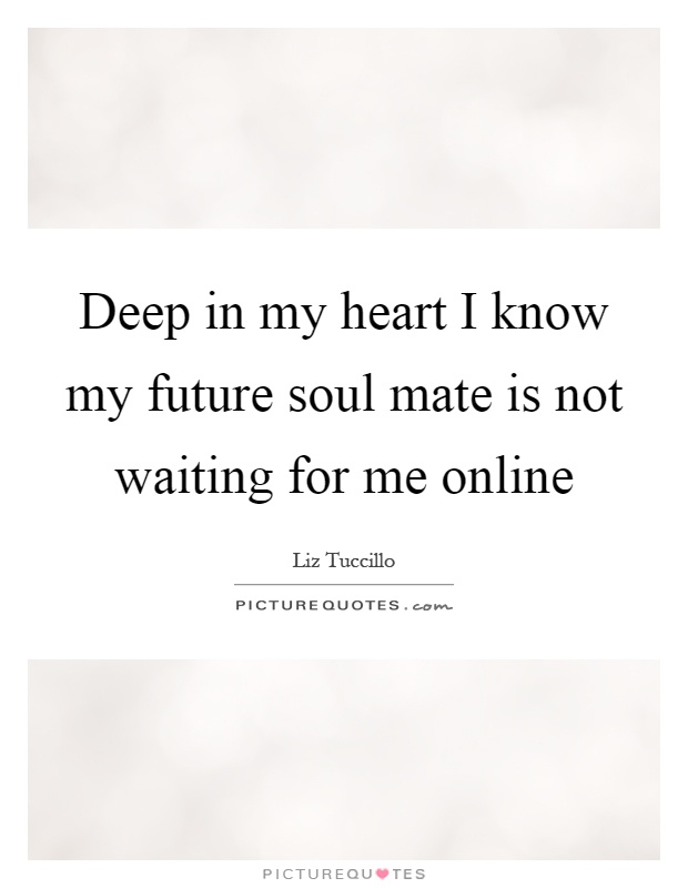 Deep in my heart I know my future soul mate is not waiting for me online Picture Quote #1