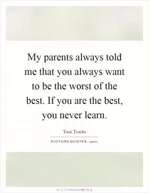 My parents always told me that you always want to be the worst of the best. If you are the best, you never learn Picture Quote #1