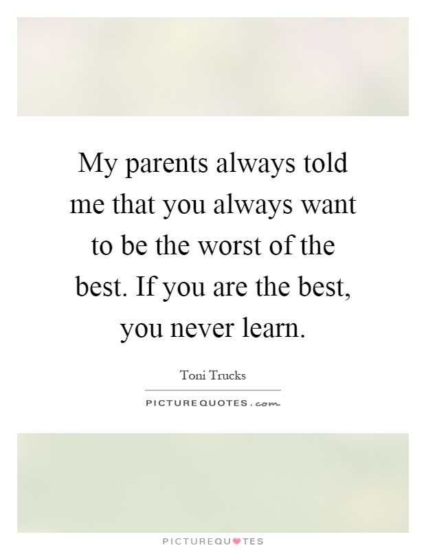 My parents always told me that you always want to be the worst of the best. If you are the best, you never learn Picture Quote #1