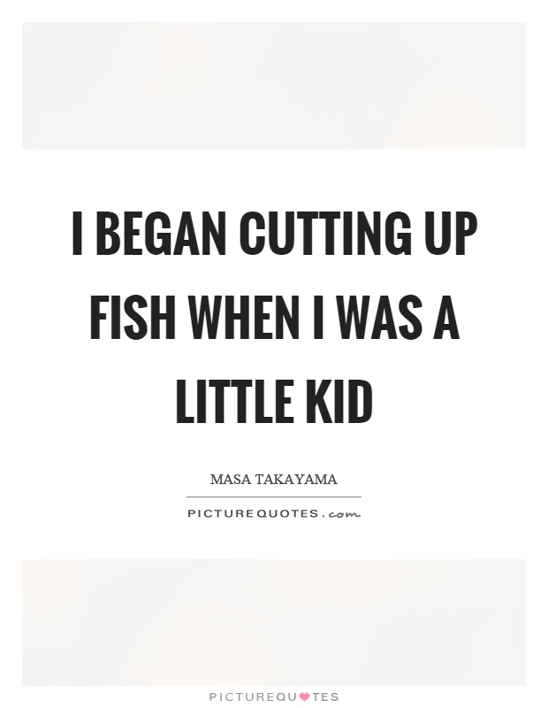 I began cutting up fish when I was a little kid Picture Quote #1