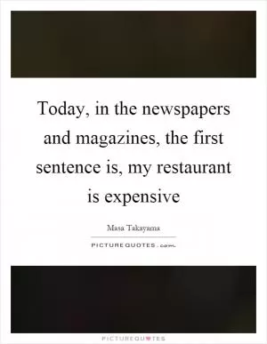 Today, in the newspapers and magazines, the first sentence is, my restaurant is expensive Picture Quote #1