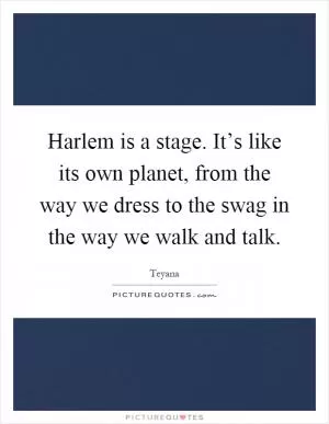 Harlem is a stage. It’s like its own planet, from the way we dress to the swag in the way we walk and talk Picture Quote #1