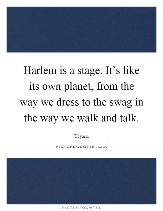Harlem is a stage. It's like its own planet, from the way we dress to the swag in the way we walk and talk Picture Quote #1