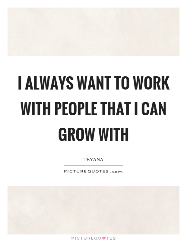 I always want to work with people that I can grow with Picture Quote #1