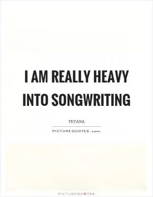 I am really heavy into songwriting Picture Quote #1