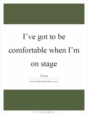 I’ve got to be comfortable when I’m on stage Picture Quote #1