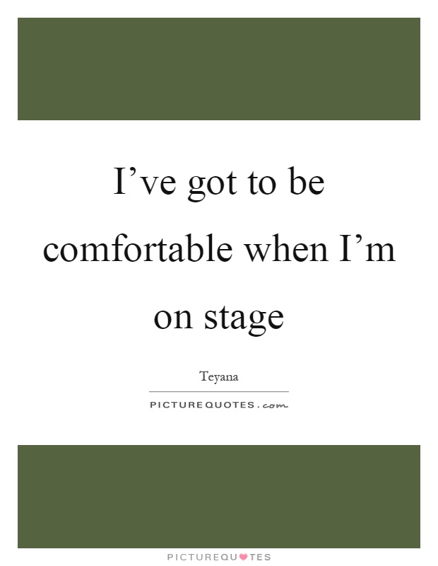 I've got to be comfortable when I'm on stage Picture Quote #1