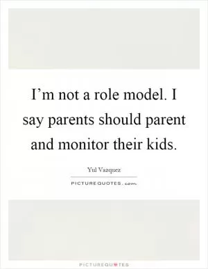 I’m not a role model. I say parents should parent and monitor their kids Picture Quote #1
