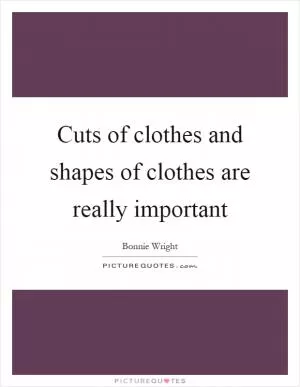 Cuts of clothes and shapes of clothes are really important Picture Quote #1