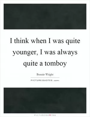 I think when I was quite younger, I was always quite a tomboy Picture Quote #1