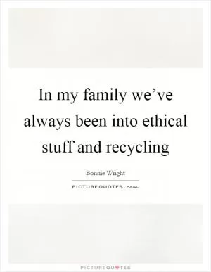 In my family we’ve always been into ethical stuff and recycling Picture Quote #1