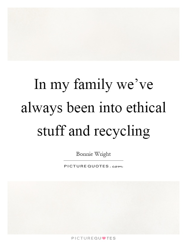 In my family we've always been into ethical stuff and recycling Picture Quote #1