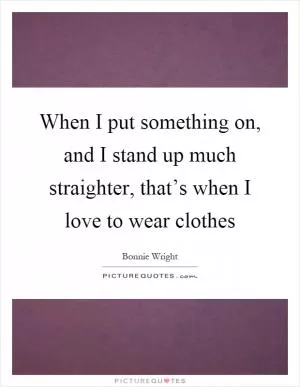 When I put something on, and I stand up much straighter, that’s when I love to wear clothes Picture Quote #1