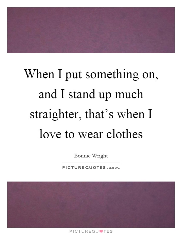 When I put something on, and I stand up much straighter, that's when I love to wear clothes Picture Quote #1