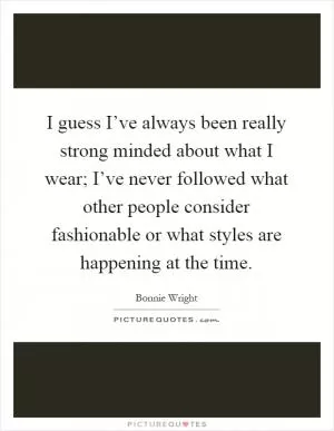 I guess I’ve always been really strong minded about what I wear; I’ve never followed what other people consider fashionable or what styles are happening at the time Picture Quote #1