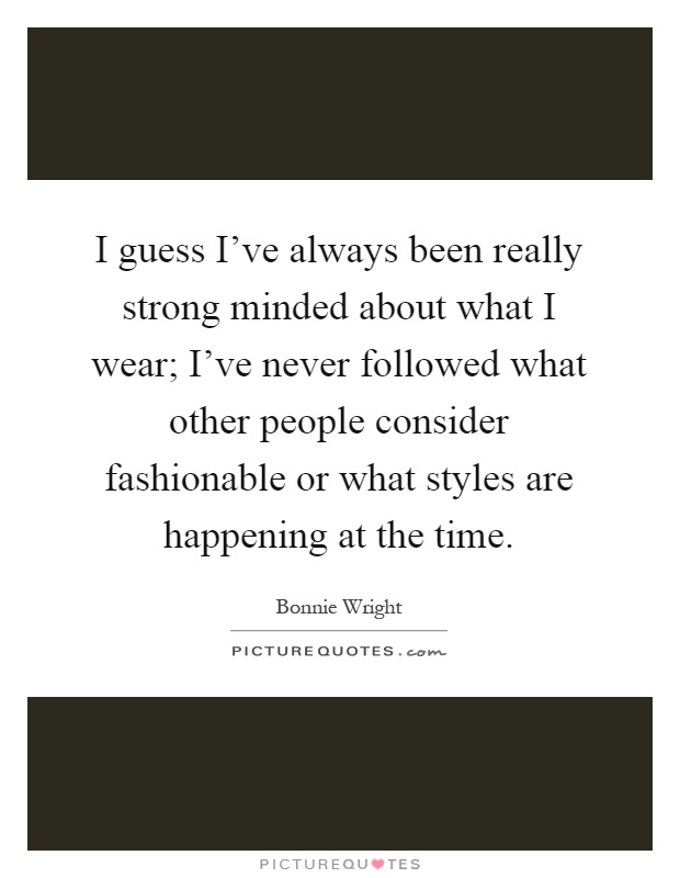 I guess I've always been really strong minded about what I wear; I've never followed what other people consider fashionable or what styles are happening at the time Picture Quote #1