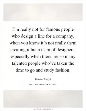 I’m really not for famous people who design a line for a company, when you know it’s not really them creating it but a team of designers, especially when there are so many talented people who’ve taken the time to go and study fashion Picture Quote #1