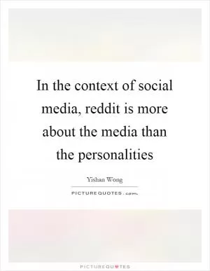 In the context of social media, reddit is more about the media than the personalities Picture Quote #1