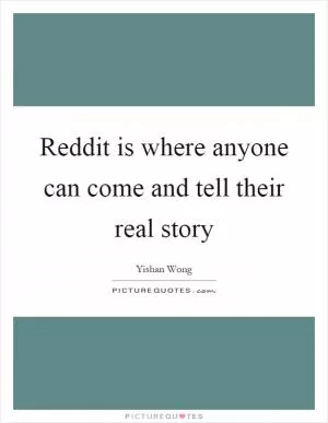 Reddit is where anyone can come and tell their real story Picture Quote #1