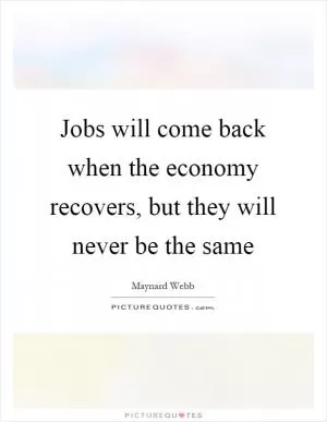 Jobs will come back when the economy recovers, but they will never be the same Picture Quote #1