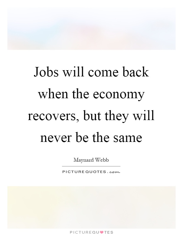 Jobs will come back when the economy recovers, but they will never be the same Picture Quote #1