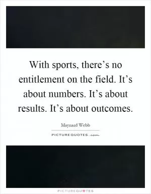 With sports, there’s no entitlement on the field. It’s about numbers. It’s about results. It’s about outcomes Picture Quote #1