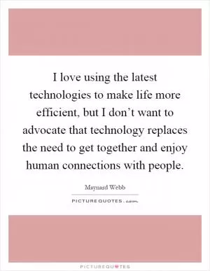 I love using the latest technologies to make life more efficient, but I don’t want to advocate that technology replaces the need to get together and enjoy human connections with people Picture Quote #1