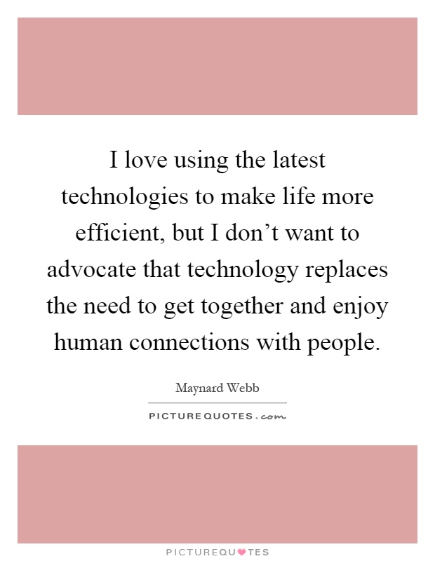 I love using the latest technologies to make life more efficient, but I don't want to advocate that technology replaces the need to get together and enjoy human connections with people Picture Quote #1