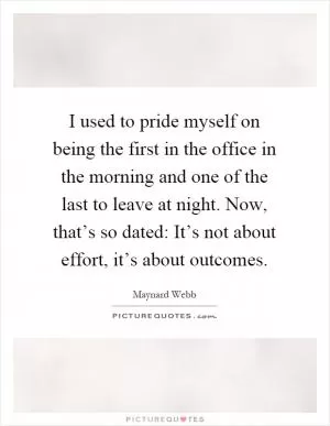 I used to pride myself on being the first in the office in the morning and one of the last to leave at night. Now, that’s so dated: It’s not about effort, it’s about outcomes Picture Quote #1