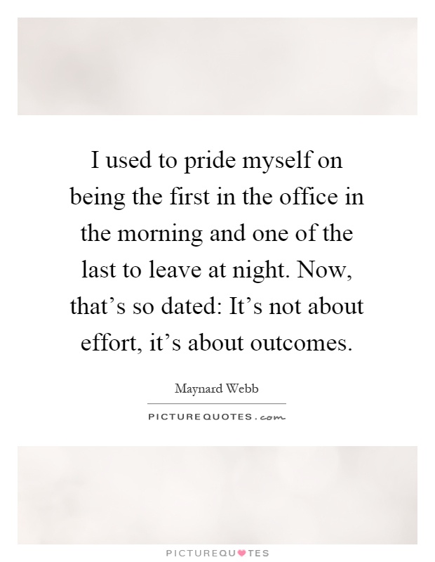 I used to pride myself on being the first in the office in the morning and one of the last to leave at night. Now, that's so dated: It's not about effort, it's about outcomes Picture Quote #1