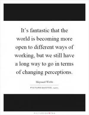 It’s fantastic that the world is becoming more open to different ways of working, but we still have a long way to go in terms of changing perceptions Picture Quote #1