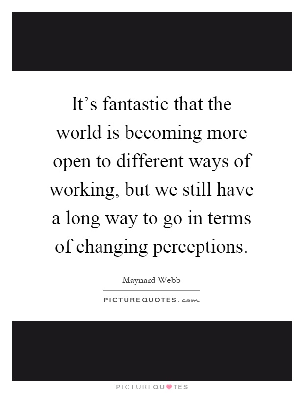 It's fantastic that the world is becoming more open to different ways of working, but we still have a long way to go in terms of changing perceptions Picture Quote #1