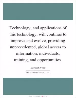 Technology, and applications of this technology, will continue to improve and evolve, providing unprecedented, global access to information, individuals, training, and opportunities Picture Quote #1