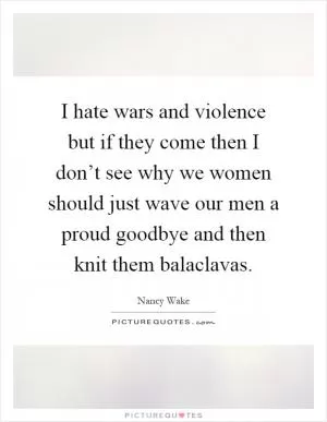 I hate wars and violence but if they come then I don’t see why we women should just wave our men a proud goodbye and then knit them balaclavas Picture Quote #1
